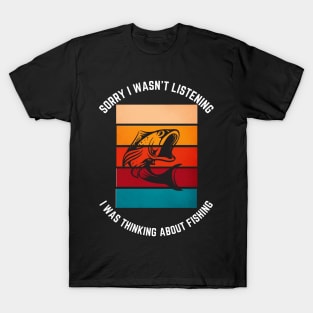 Sorry i wasn't listening i was thinking about fishing t-shirt T-Shirt